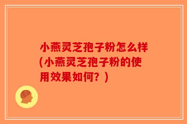 小燕灵芝孢子粉怎么样(小燕灵芝孢子粉的使用效果如何？)
