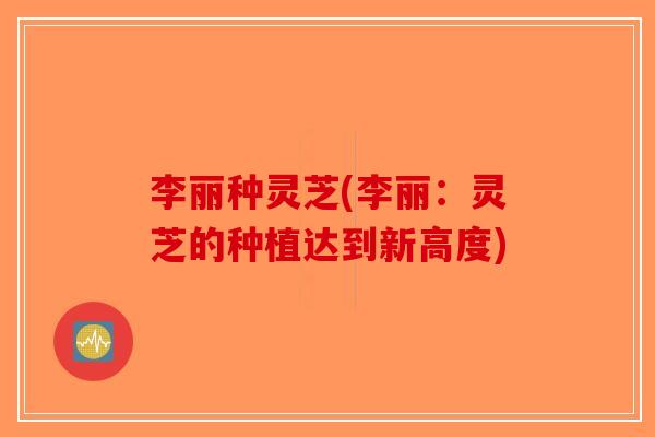 李丽种灵芝(李丽：灵芝的种植达到新高度)