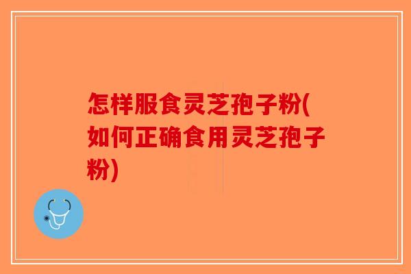 怎样服食灵芝孢子粉(如何正确食用灵芝孢子粉)