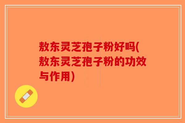 敖东灵芝孢子粉好吗(敖东灵芝孢子粉的功效与作用)