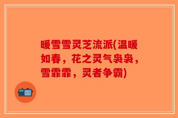 暖雪雪灵芝流派(温暖如春，花之灵气袅袅，雪霏霏，灵者争霸)