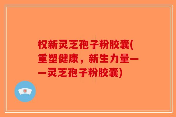 权新灵芝孢子粉胶囊(重塑健康，新生力量——灵芝孢子粉胶囊)
