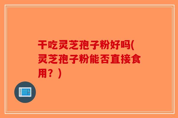 干吃灵芝孢子粉好吗(灵芝孢子粉能否直接食用？)