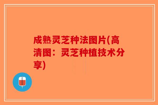 成熟灵芝种法图片(高清图：灵芝种植技术分享)
