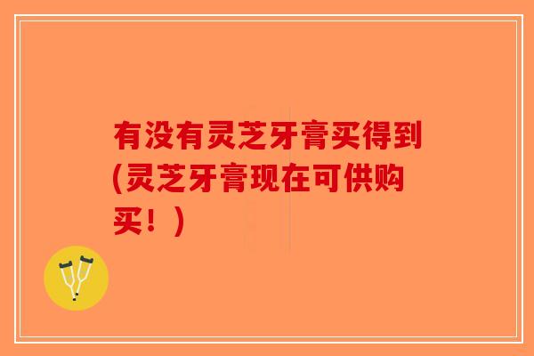 有没有灵芝牙膏买得到(灵芝牙膏现在可供购买！)