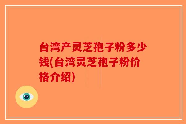 台湾产灵芝孢子粉多少钱(台湾灵芝孢子粉价格介绍)