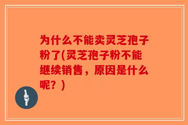 为什么不能卖灵芝孢子粉了(灵芝孢子粉不能继续销售，原因是什么呢？)