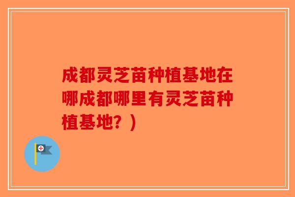 成都灵芝苗种植基地在哪成都哪里有灵芝苗种植基地？)