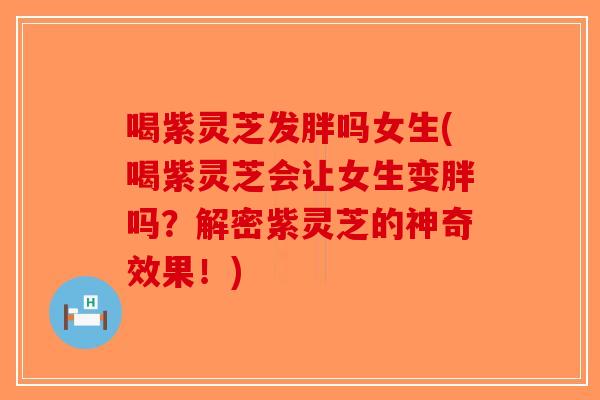 喝紫灵芝发胖吗女生(喝紫灵芝会让女生变胖吗？解密紫灵芝的神奇效果！)