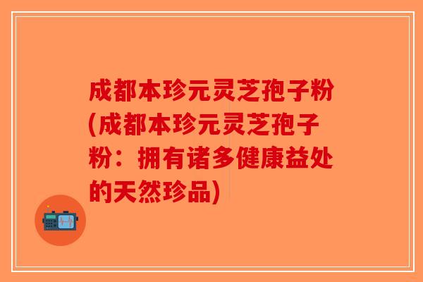 成都本珍元灵芝孢子粉(成都本珍元灵芝孢子粉:拥有诸多健康益处的天然珍品) 成都本珍元灵芝孢子粉(成都本珍元灵芝孢子粉:拥有诸多健康益处的天然珍品)
