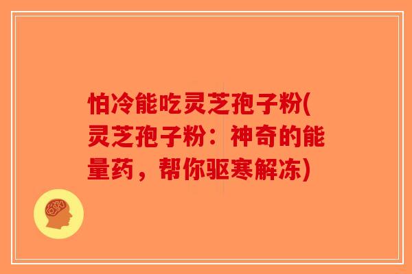 怕冷能吃灵芝孢子粉(灵芝孢子粉：神奇的能量药，帮你驱寒解冻)