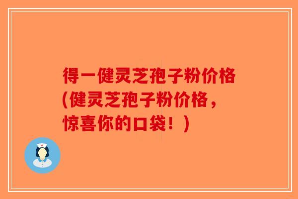得一健灵芝孢子粉价格(健灵芝孢子粉价格，惊喜你的口袋！)