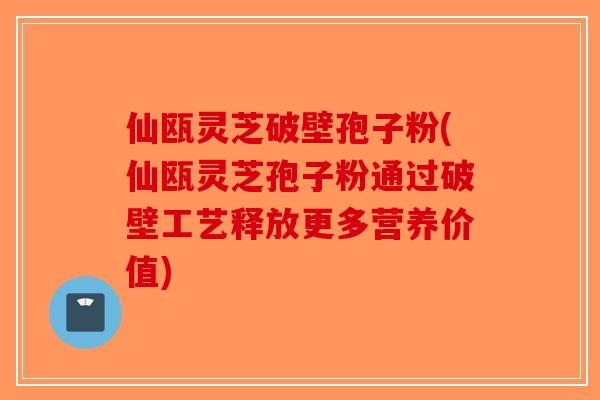 仙瓯灵芝破壁孢子粉(仙瓯灵芝孢子粉通过破壁工艺释放更多营养价值)