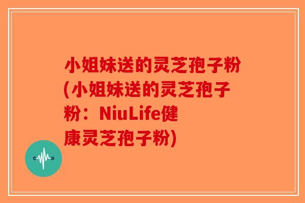 小姐妹送的灵芝孢子粉(小姐妹送的灵芝孢子粉：NiuLife健康灵芝孢子粉)