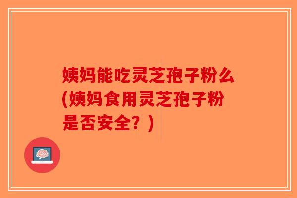 姨妈能吃灵芝孢子粉么(姨妈食用灵芝孢子粉是否安全？)