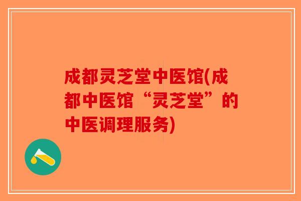 成都灵芝堂中医馆(成都中医馆“灵芝堂”的中医调理服务)