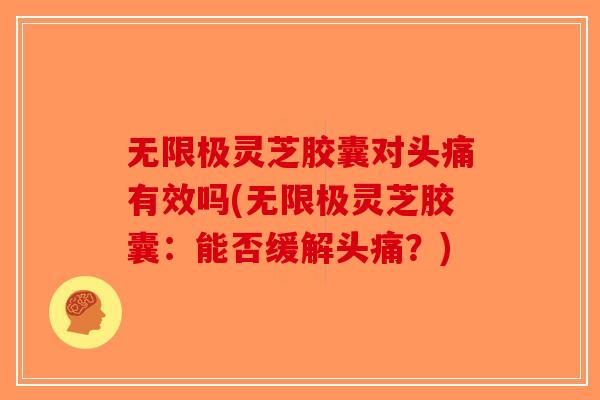 无限极灵芝胶囊对头痛有效吗(无限极灵芝胶囊：能否缓解头痛？)
