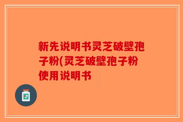新先说明书灵芝破壁孢子粉(灵芝破壁孢子粉使用说明书