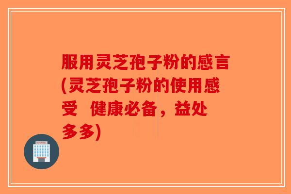 服用灵芝孢子粉的感言(灵芝孢子粉的使用感受 健康必备,益处多多) 服用灵芝孢子粉的感言(灵芝孢子粉的使用感受 健康必备,益处多多)