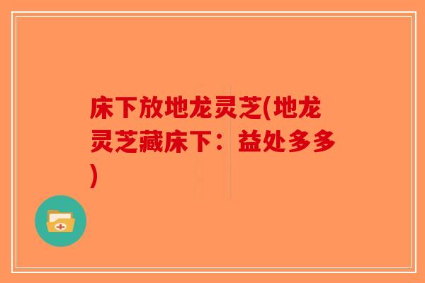 床下放地龙灵芝(地龙灵芝藏床下：益处多多)