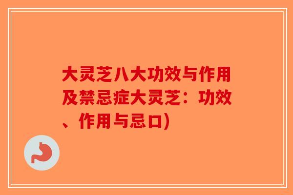 大灵芝八大功效与作用及禁忌症大灵芝：功效、作用与忌口)