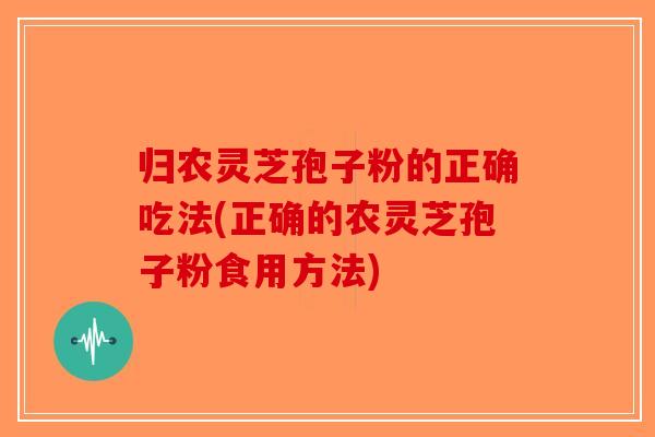 归农灵芝孢子粉的正确吃法(正确的农灵芝孢子粉食用方法)
