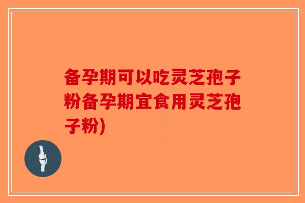 备孕期可以吃灵芝孢子粉备孕期宜食用灵芝孢子粉)