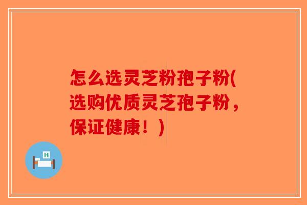 怎么选灵芝粉孢子粉(选购优质灵芝孢子粉，保证健康！)