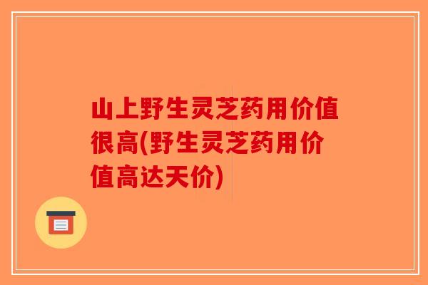 山上野生灵芝药用价值很高(野生灵芝药用价值高达天价) 山上野生灵芝药用价值很高(野生灵芝药用价值高达天价)