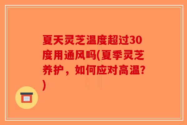 夏天灵芝温度超过30度用通风吗(夏季灵芝养护，如何应对高温？)