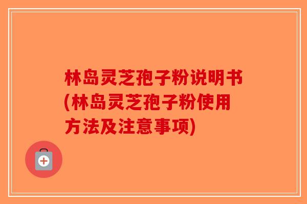 林岛灵芝孢子粉说明书(林岛灵芝孢子粉使用方法及注意事项)