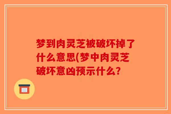 梦到肉灵芝被破坏掉了什么意思(梦中肉灵芝破坏意凶预示什么？