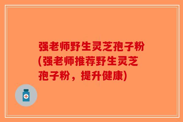 强老师野生灵芝孢子粉(强老师推荐野生灵芝孢子粉，提升健康)