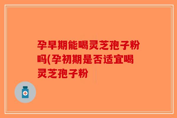 孕早期能喝灵芝孢子粉吗(孕初期是否适宜喝灵芝孢子粉