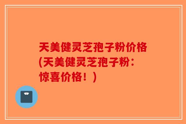 天美健灵芝孢子粉价格(天美健灵芝孢子粉：惊喜价格！)
