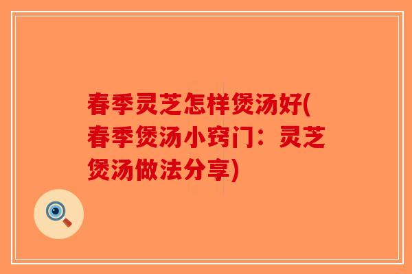 春季灵芝怎样煲汤好(春季煲汤小窍门：灵芝煲汤做法分享)