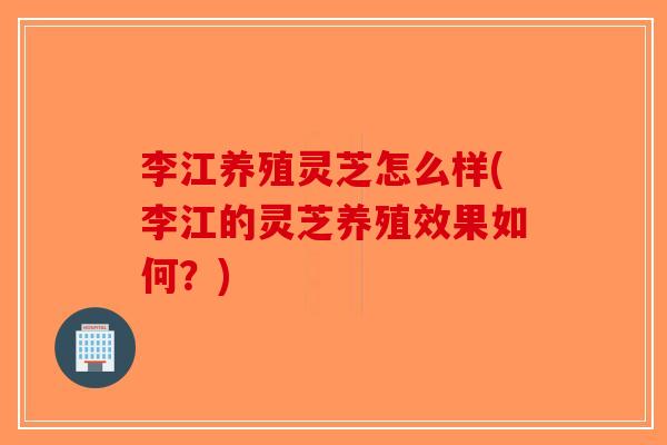 李江养殖灵芝怎么样(李江的灵芝养殖效果如何？)