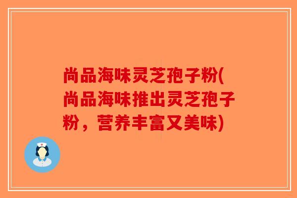 尚品海味灵芝孢子粉(尚品海味推出灵芝孢子粉，营养丰富又美味)