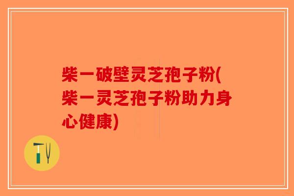 柴一破壁灵芝孢子粉(柴一灵芝孢子粉助力身心健康)