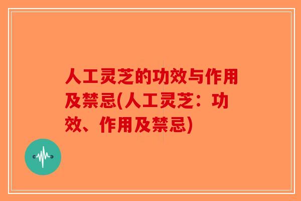 人工灵芝的功效与作用及禁忌(人工灵芝：功效、作用及禁忌)