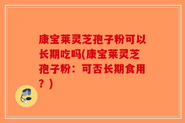 康宝莱灵芝孢子粉可以长期吃吗(康宝莱灵芝孢子粉：可否长期食用？)
