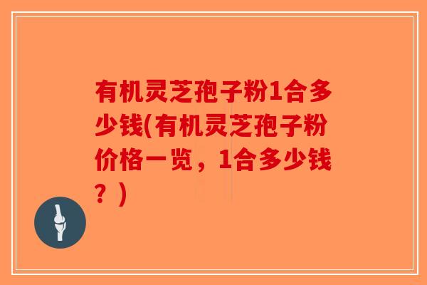 有机灵芝孢子粉1合多少钱(有机灵芝孢子粉价格一览,1合多少钱?) 有机灵芝孢子粉1合多少钱(有机灵芝孢子粉价格一览,1合多少钱?)