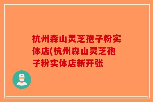 杭州森山灵芝孢子粉实体店(杭州森山灵芝孢子粉实体店新开张 杭州森山灵芝孢子粉实体店(杭州森山灵芝孢子粉实体店新开张