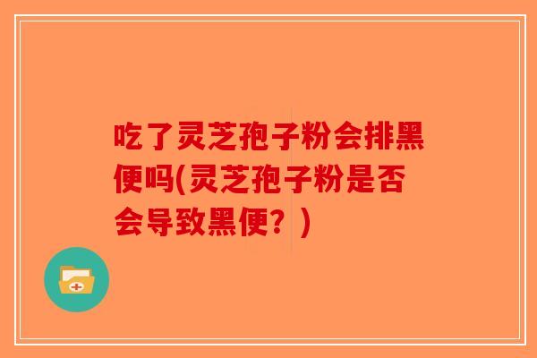 吃了灵芝孢子粉会排黑便吗(灵芝孢子粉是否会导致黑便?) 吃了灵芝孢子粉会排黑便吗(灵芝孢子粉是否会导致黑便?)