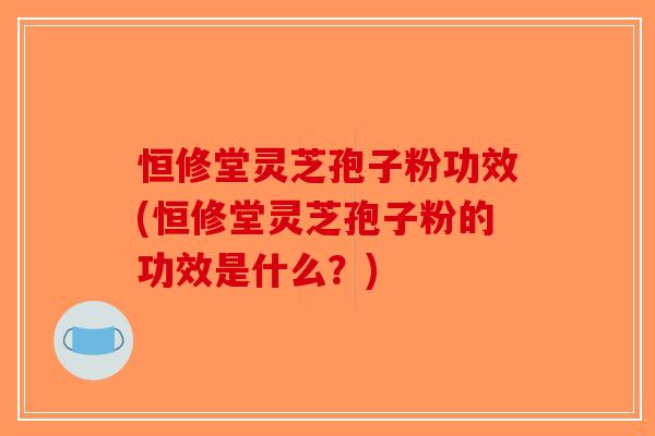 恒修堂灵芝孢子粉功效(恒修堂灵芝孢子粉的功效是什么？)