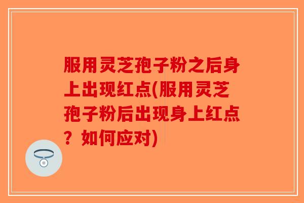 服用灵芝孢子粉之后身上出现红点(服用灵芝孢子粉后出现身上红点?如何应对) 服用灵芝孢子粉之后身上出现红点(服用灵芝孢子粉后出现身上红点?如何应对)