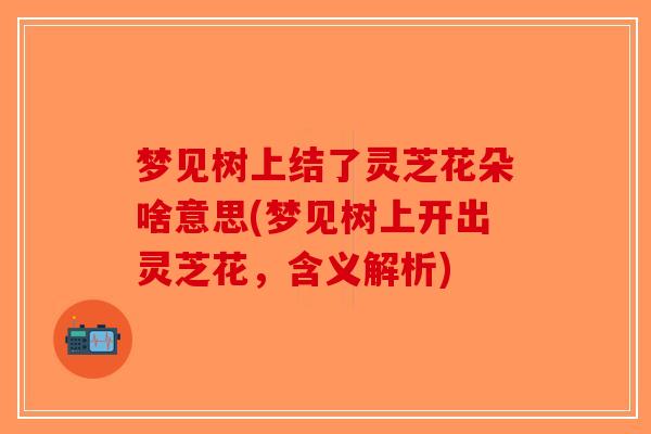 梦见树上结了灵芝花朵啥意思(梦见树上开出灵芝花，含义解析)