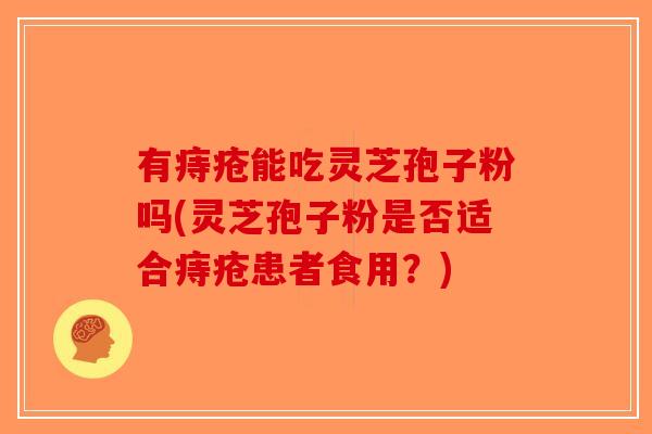 有痔疮能吃灵芝孢子粉吗(灵芝孢子粉是否适合痔疮患者食用?) 有痔疮能吃灵芝孢子粉吗(灵芝孢子粉是否适合痔疮患者食用?)