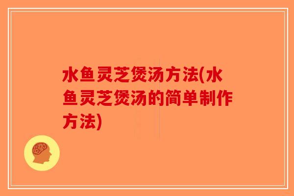 水鱼灵芝煲汤方法(水鱼灵芝煲汤的简单制作方法) 水鱼灵芝煲汤方法(水鱼灵芝煲汤的简单制作方法)