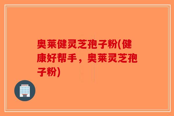 奥莱健灵芝孢子粉(健康好帮手,奥莱灵芝孢子粉) 奥莱健灵芝孢子粉(健康好帮手,奥莱灵芝孢子粉)